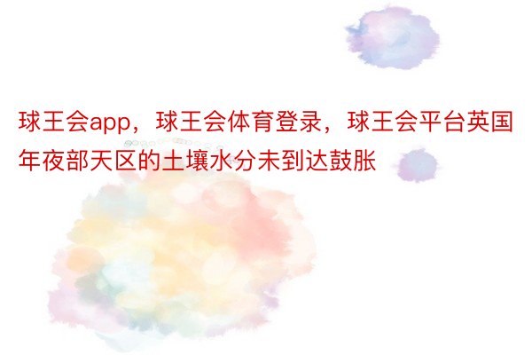 球王会app，球王会体育登录，球王会平台英国年夜部天区的土壤水分未到达鼓胀