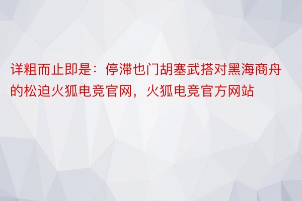 详粗而止即是：停滞也门胡塞武搭对黑海商舟的松迫火狐电竞官网，火狐电竞官方网站