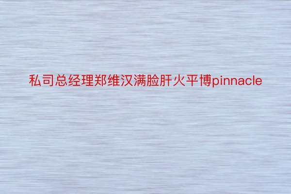 私司总经理郑维汉满脸肝火平博pinnacle