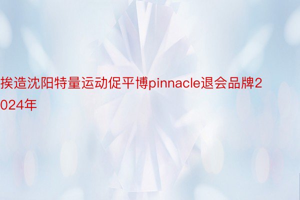 挨造沈阳特量运动促平博pinnacle退会品牌2024年