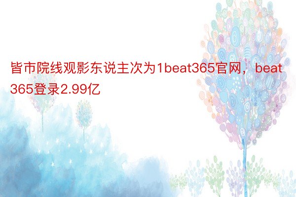 皆市院线观影东说主次为1beat365官网，beat365登录2.99亿