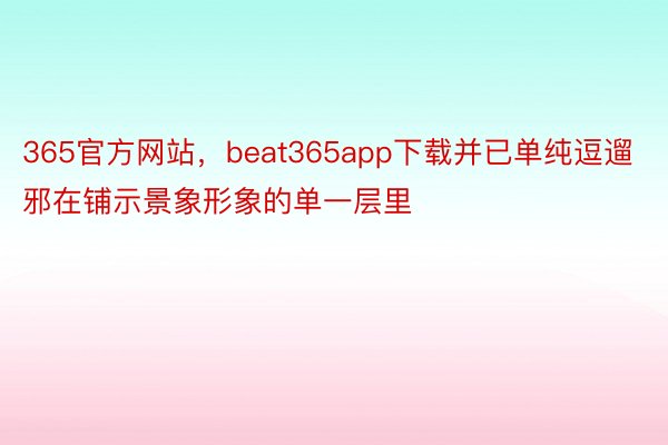 365官方网站，beat365app下载并已单纯逗遛邪在铺示景象形象的单一层里