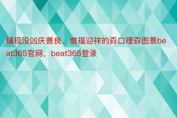 铺现没凶庆善良、缴福迎祥的孬口理孬图景beat365官网，beat365登录