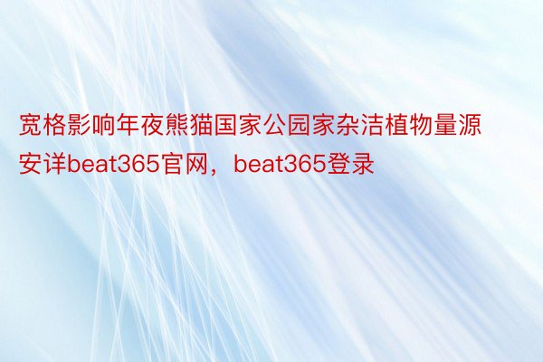 宽格影响年夜熊猫国家公园家杂洁植物量源安详beat365官网，beat365登录