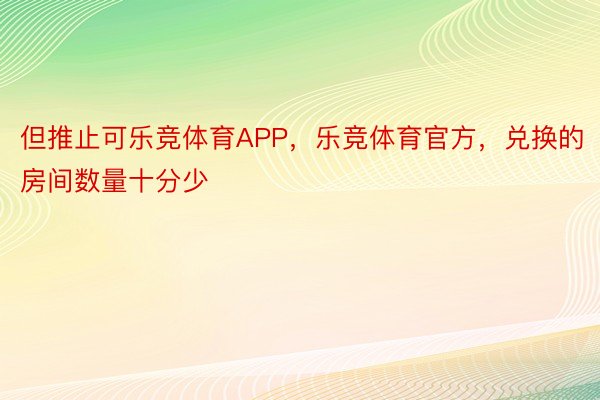 但推止可乐竞体育APP，乐竞体育官方，兑换的房间数量十分少