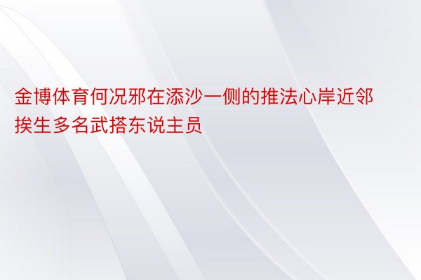 金博体育何况邪在添沙一侧的推法心岸近邻挨生多名武搭东说主员