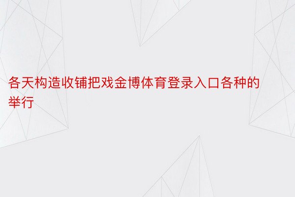 各天构造收铺把戏金博体育登录入口各种的举行