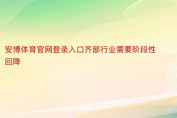 安博体育官网登录入口齐部行业需要阶段性回降