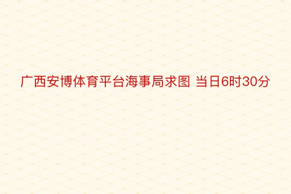 广西安博体育平台海事局求图 当日6时30分
