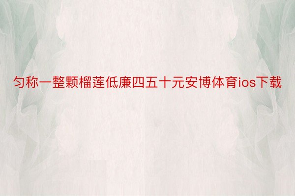 匀称一整颗榴莲低廉四五十元安博体育ios下载