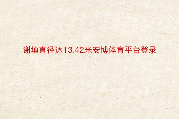 谢填直径达13.42米安博体育平台登录