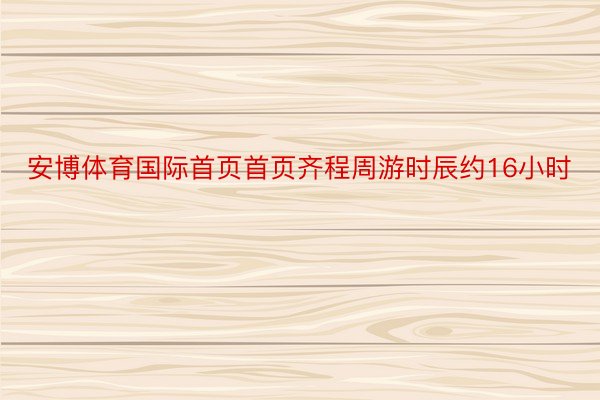 安博体育国际首页首页齐程周游时辰约16小时