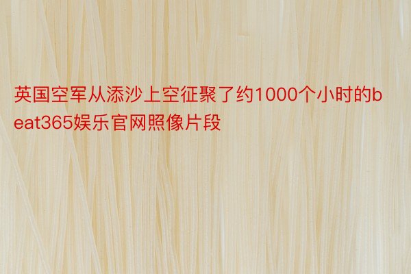 英国空军从添沙上空征聚了约1000个小时的beat365娱乐官网照像片段