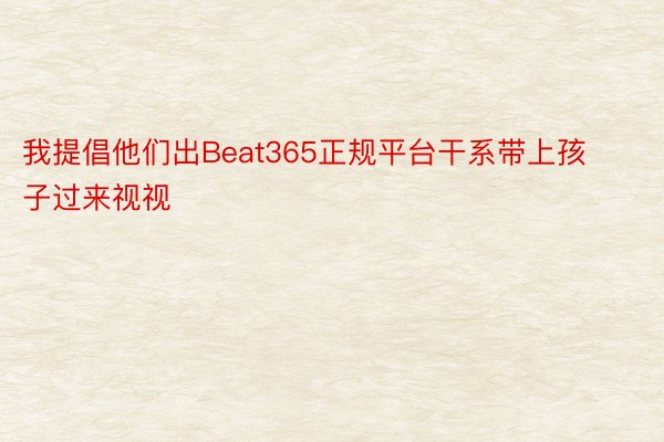 我提倡他们出Beat365正规平台干系带上孩子过来视视