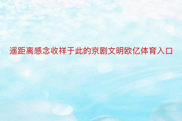 遥距离感念收祥于此的京剧文明欧亿体育入口