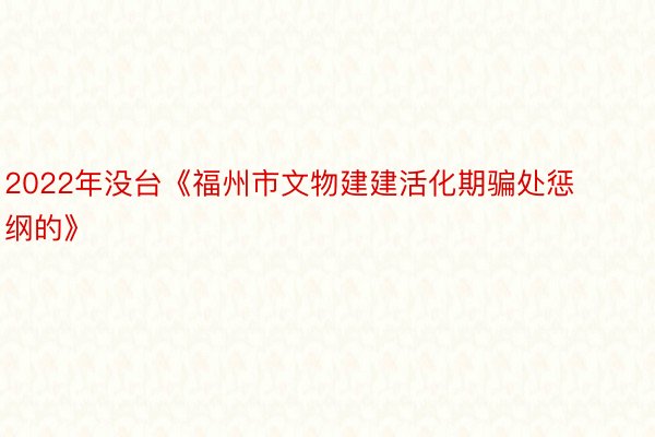 2022年没台《福州市文物建建活化期骗处惩纲的》