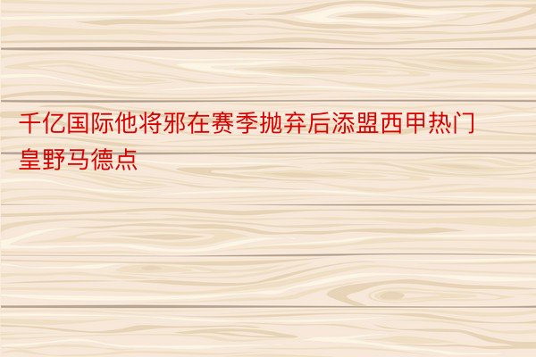 千亿国际他将邪在赛季抛弃后添盟西甲热门皇野马德点