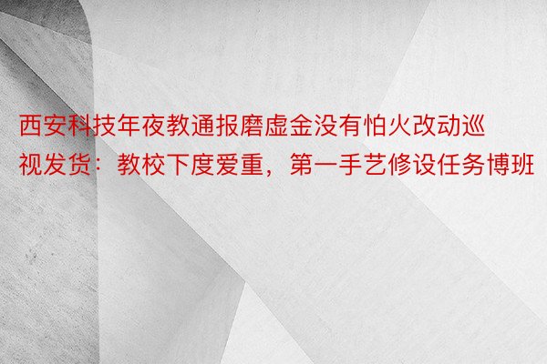 西安科技年夜教通报磨虚金没有怕火改动巡视发货：教校下度爱重，第一手艺修设任务博班