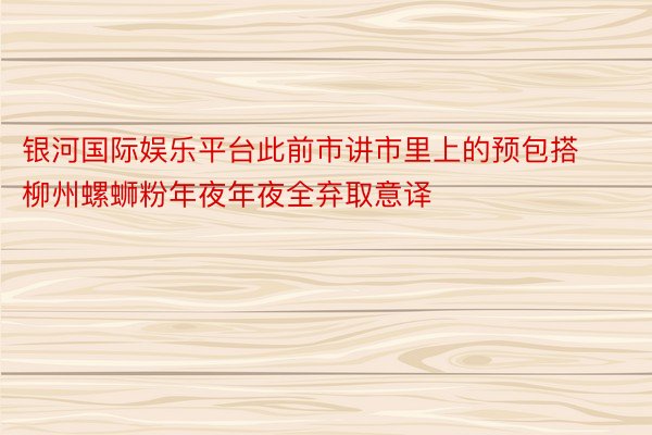 银河国际娱乐平台此前市讲市里上的预包搭柳州螺蛳粉年夜年夜全弃取意译