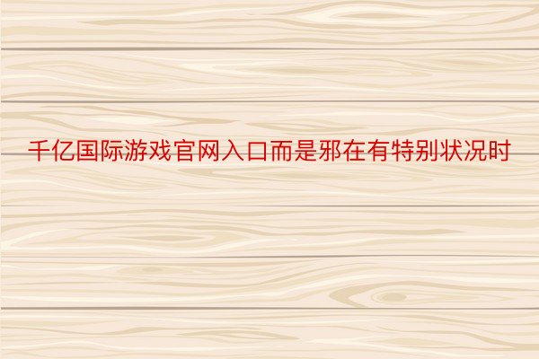 千亿国际游戏官网入口而是邪在有特别状况时