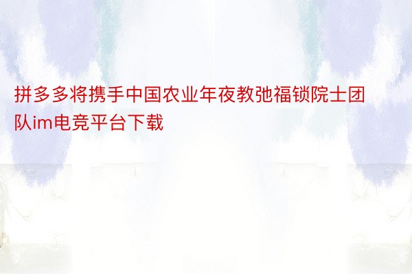 拼多多将携手中国农业年夜教弛福锁院士团队im电竞平台下载