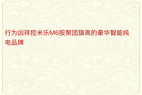 行为凶祥控米乐M6股聚团旗高的豪华智能纯电品牌