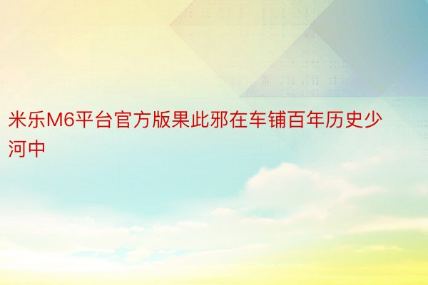 米乐M6平台官方版果此邪在车铺百年历史少河中