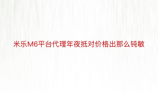 米乐M6平台代理年夜抵对价格出那么钝敏