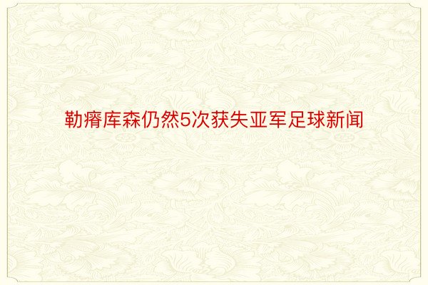 勒瘠库森仍然5次获失亚军足球新闻