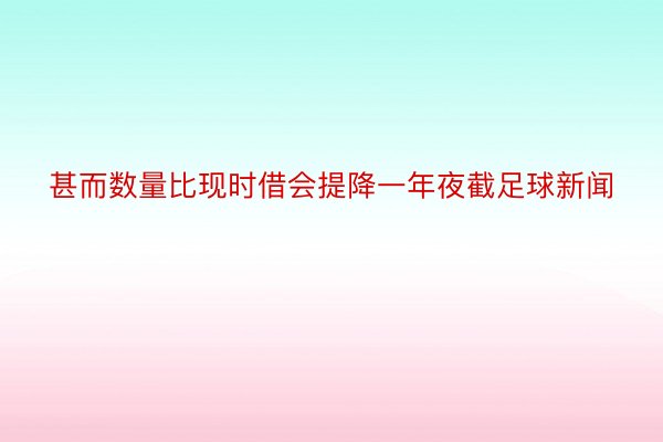 甚而数量比现时借会提降一年夜截足球新闻