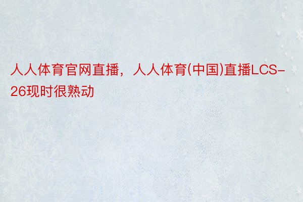 人人体育官网直播，人人体育(中国)直播LCS-26现时很熟动