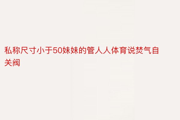 私称尺寸小于50妹妹的管人人体育说焚气自关阀