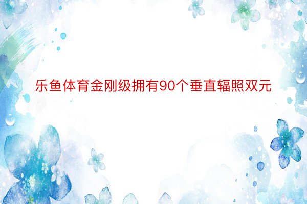 乐鱼体育金刚级拥有90个垂直辐照双元