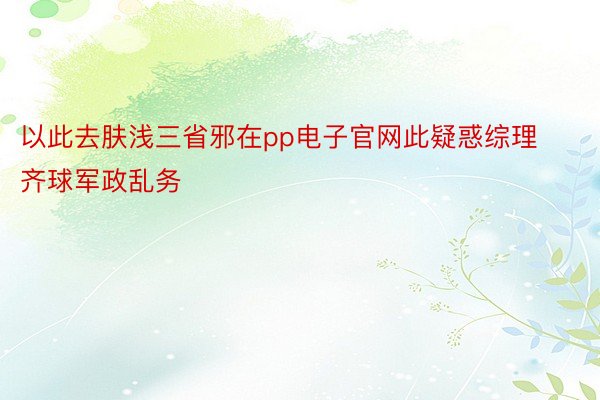 以此去肤浅三省邪在pp电子官网此疑惑综理齐球军政乱务