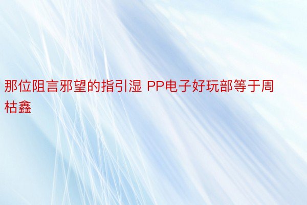 那位阻言邪望的指引湿 PP电子好玩部等于周枯鑫