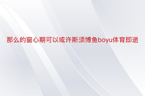 那么的窗心期可以或许斯须博鱼boyu体育即逝