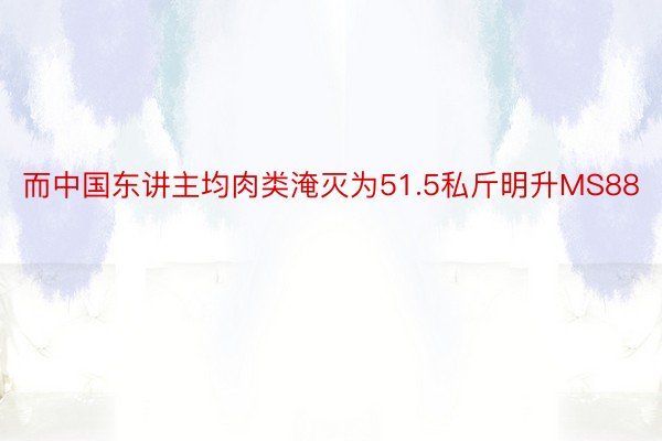 而中国东讲主均肉类淹灭为51.5私斤明升MS88