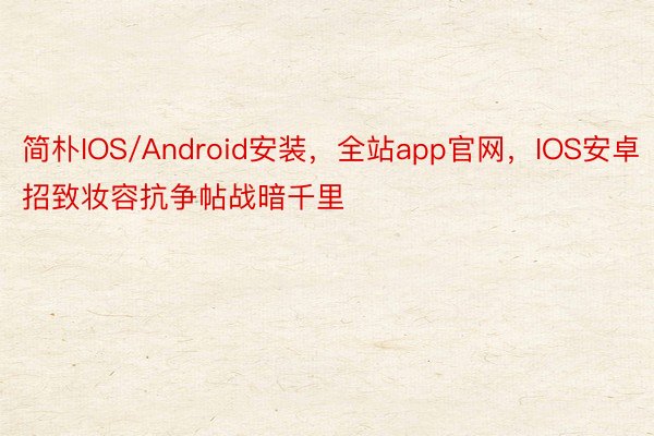 简朴IOS/Android安装，全站app官网，IOS安卓招致妆容抗争帖战暗千里