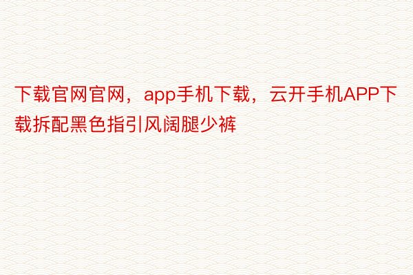 下载官网官网，app手机下载，云开手机APP下载拆配黑色指引风阔腿少裤