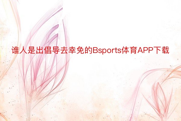 谁人是出倡导去幸免的Bsports体育APP下载