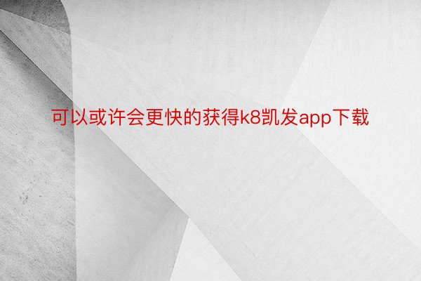 可以或许会更快的获得k8凯发app下载