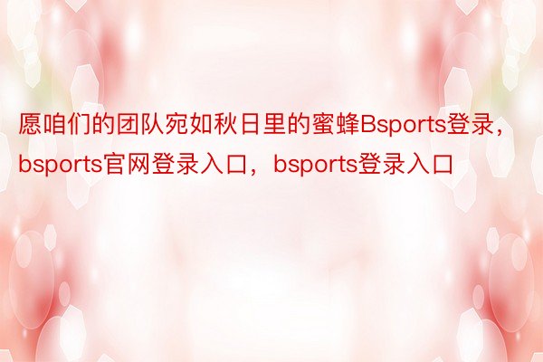 愿咱们的团队宛如秋日里的蜜蜂Bsports登录，bsports官网登录入口，bsports登录入口