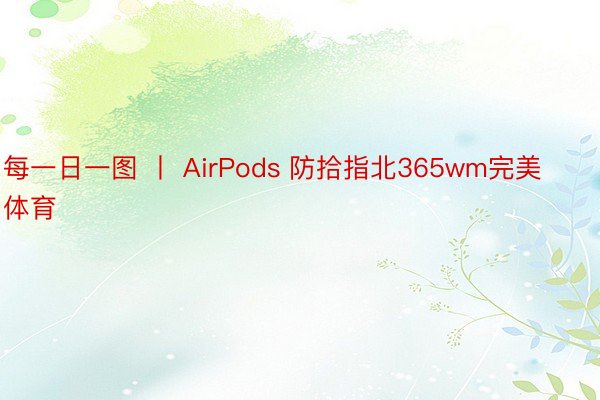 每一日一图 丨 AirPods 防拾指北365wm完美体育