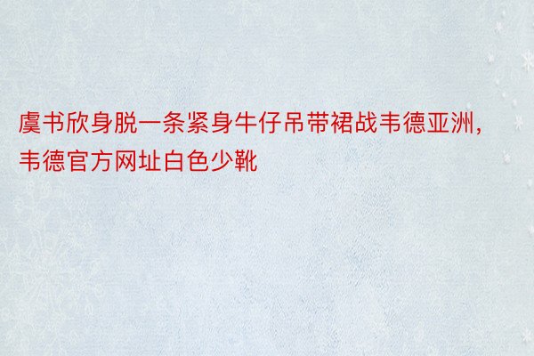 虞书欣身脱一条紧身牛仔吊带裙战韦德亚洲，韦德官方网址白色少靴