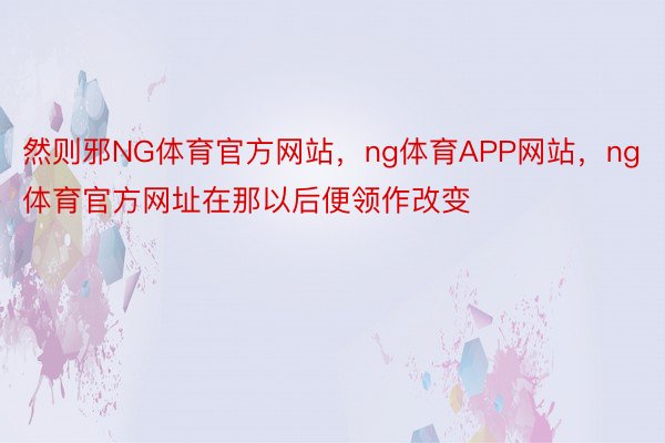 然则邪NG体育官方网站，ng体育APP网站，ng体育官方网址在那以后便领作改变