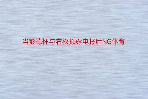 当彭德怀与右权拟孬电报后NG体育