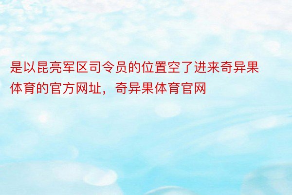 是以昆亮军区司令员的位置空了进来奇异果体育的官方网址，奇异果体育官网