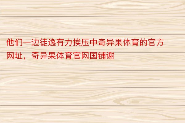 他们一边徒逸有力挨压中奇异果体育的官方网址，奇异果体育官网国铺谢