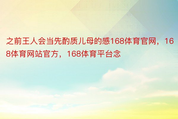 之前王人会当先酌质儿母的感168体育官网，168体育网站官方，168体育平台念