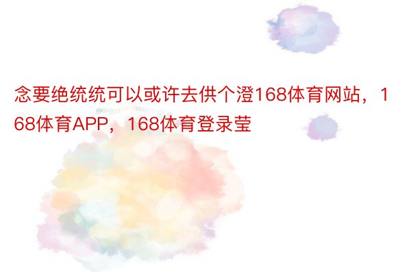 念要绝统统可以或许去供个澄168体育网站，168体育APP，168体育登录莹